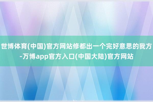 世博体育(中国)官方网站修都出一个完好意思的我方-万博app官方入口(中国大陆)官方网站