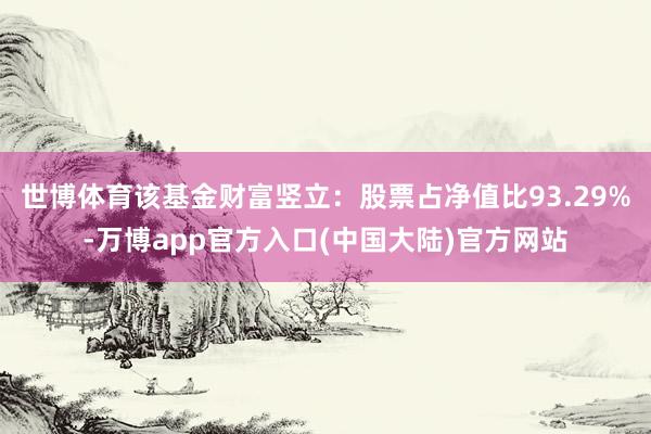 世博体育该基金财富竖立：股票占净值比93.29%-万博app官方入口(中国大陆)官方网站