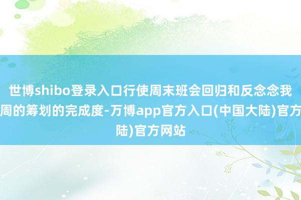 世博shibo登录入口行使周末班会回归和反念念我方上周的筹划的完成度-万博app官方入口(中国大陆)官方网站