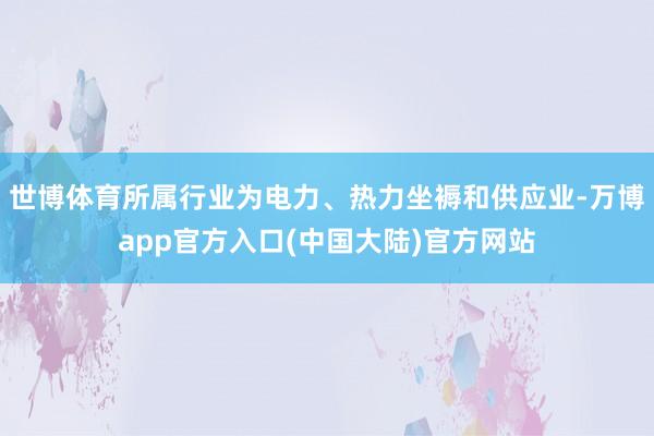 世博体育所属行业为电力、热力坐褥和供应业-万博app官方入口(中国大陆)官方网站