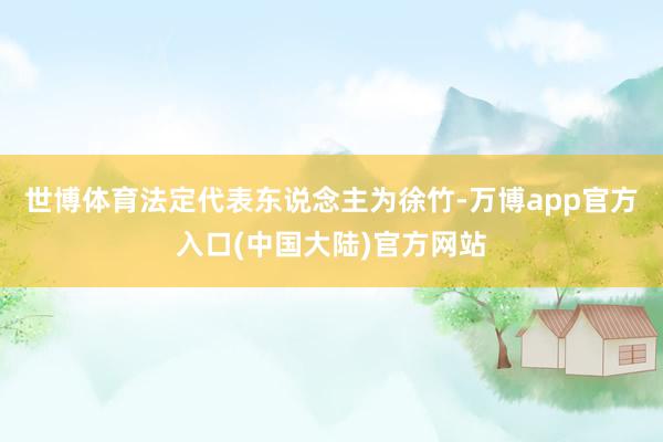 世博体育法定代表东说念主为徐竹-万博app官方入口(中国大陆)官方网站