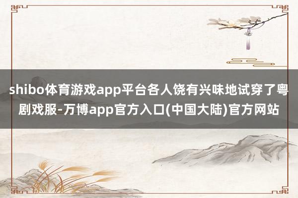 shibo体育游戏app平台各人饶有兴味地试穿了粤剧戏服-万博app官方入口(中国大陆)官方网站