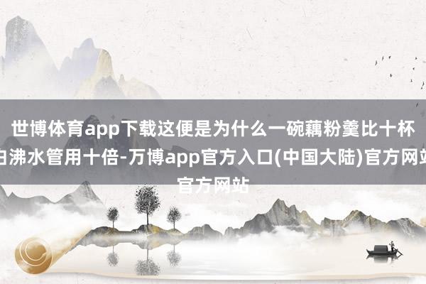 世博体育app下载这便是为什么一碗藕粉羹比十杯白沸水管用十倍-万博app官方入口(中国大陆)官方网站
