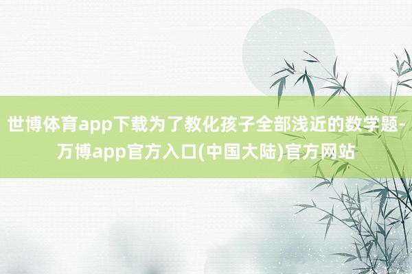 世博体育app下载为了教化孩子全部浅近的数学题-万博app官方入口(中国大陆)官方网站