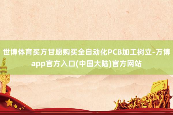 世博体育买方甘愿购买全自动化PCB加工树立-万博app官方入口(中国大陆)官方网站
